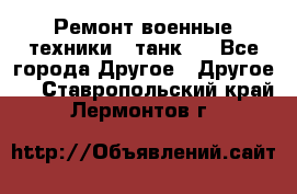 Ремонт военные техники ( танк)  - Все города Другое » Другое   . Ставропольский край,Лермонтов г.